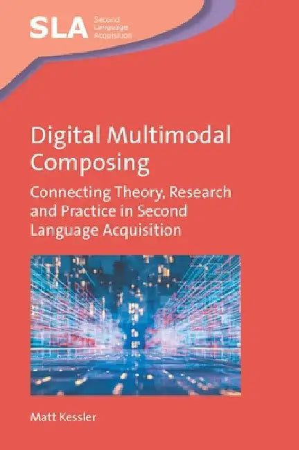 Digital Multimodal Composing: Connecting Theory, Research and Practice in Second Language Acquisition by Matt Kessler