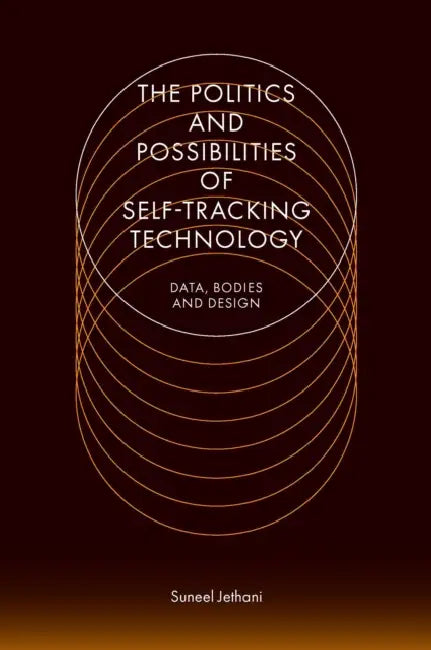 The Politics and Possibilities of Self-Tracking Technology: Data, Bodies and Design by Suneel Jethani