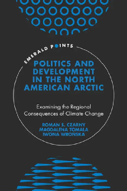 Politics and Development in the North American Arctic: Examining the Regional Consequences of Climate Change by Roman S. Czarny