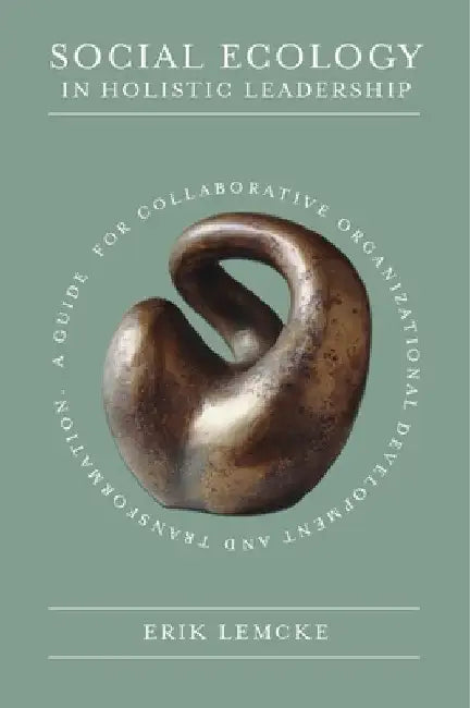 Social Ecology in Holistic Leadership: A Guide for Collaborative Organizational Development and Transformation by Erik Lemcke