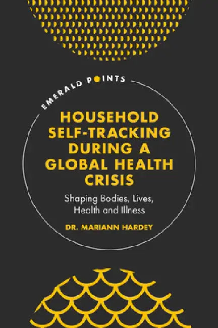 Household Self-Tracking During a Global Health Crisis: Shaping Bodies, Lives, Health and Illness by Mariann Hardey