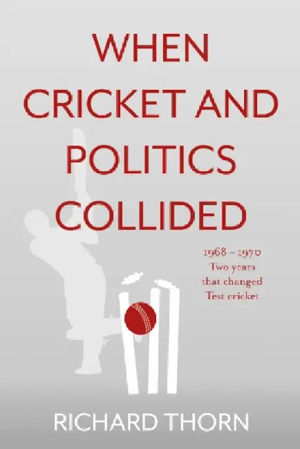 When Cricket and Politics Collided: 1968 â€“ 1970 Two Years That Changed Test Cricket by Richard Thorn