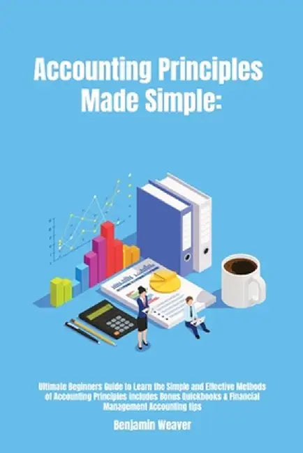 Accounting Principles Made Simple: Ultimate Beginners Guide to Learn the Simple and Effective Methods of Accounting Principles includes Bonus Quickboo by Benjamin Weaver