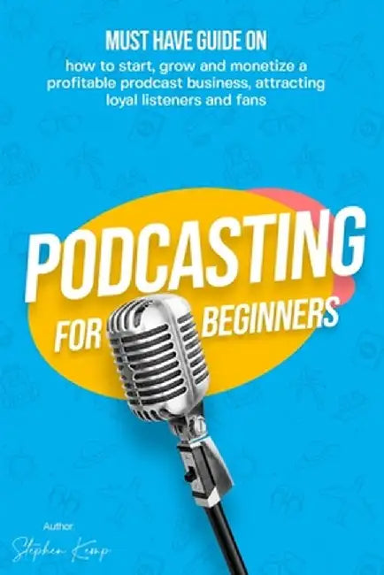 Podcasting for beginners: Must have Guide on how to start, grow and monetise a Profitable podcast business, Attracting Loyal Listeners and fans by Stephen Kemp