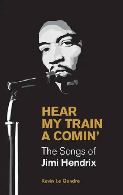 Hear My Train a Comin': The Songs of Jimi Hendrix by Kevin Le Gendre