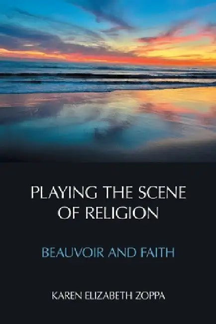Playing the Scene of Religion: Beauvoir and Faith by Karen Elizabeth Zoppa