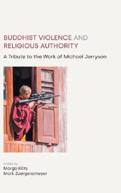 Buddhist Violence and Religious Authority: A Tribute to the Work of Michael Jerryson by Margo Kitts