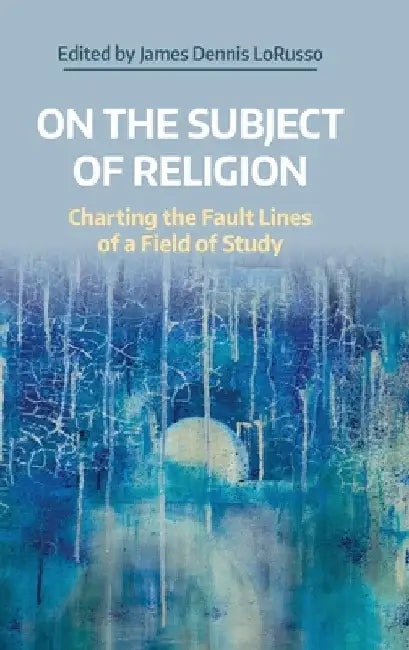 On the Subject of Religion: Charting the Fault Lines of a Field of Study by James Dennis Lorusso