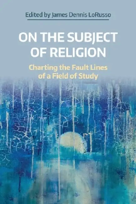 On the Subject of Religion: Charting the Fault Lines of a Field of Study by James Dennis Lorusso