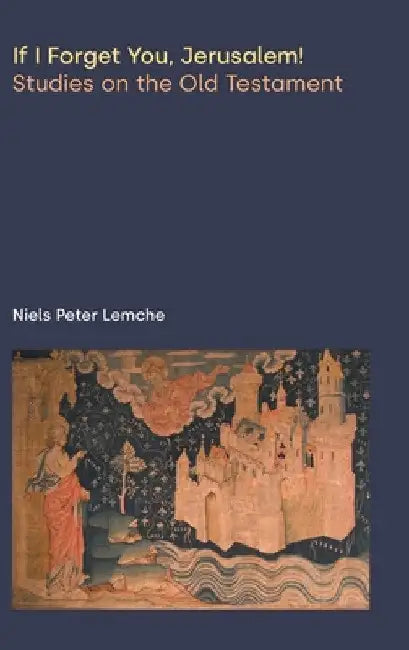 If I Forget You, Jerusalem! Studies on the Old Testament by Niels Peter Lemche