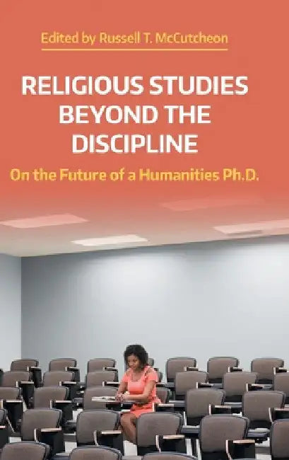 Religious Studies Beyond the Discipline: On the Future of a Humanities Ph.D. by Russell T. McCutcheon