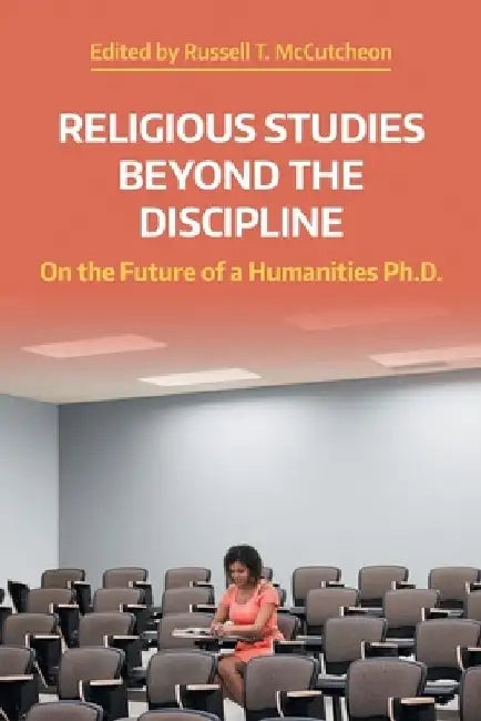 Religious Studies Beyond the Discipline: On the Future of a Humanities Ph.D. by Russell T. McCutcheon