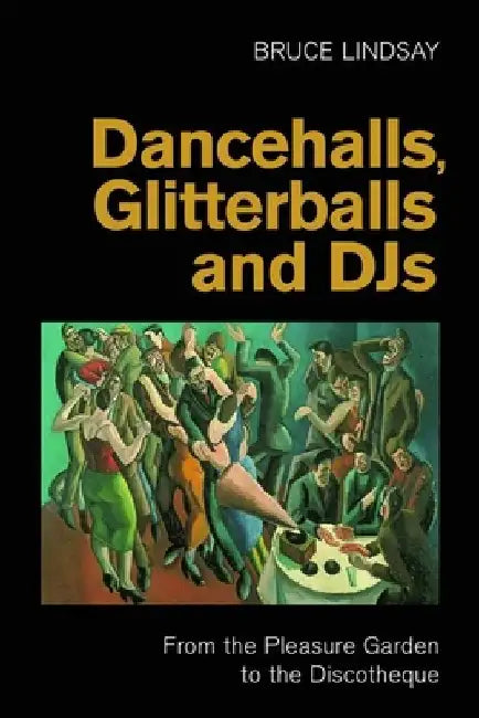 Dancehalls, Glitterballs and Djs: From the Pleasure Garden to the Discotheque by Bruce Lindsay