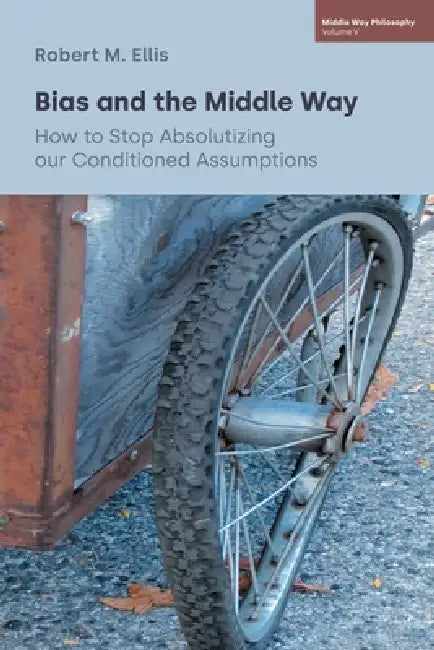 Bias and the Middle Way: How to Stop Absolutizing our Conditioned Assumptions by Robert M. Ellis