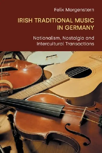 Irish traditional Music in Germany: Nationalism, Nostalgia and Intercultural Transactions by Felix Morgenstern