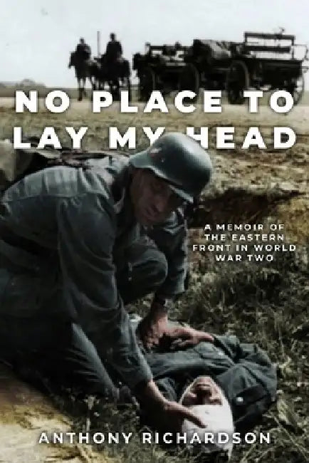 No Place To Lay My Head: A Memoir of the Eastern Front in World War Two by Anthony Richardson