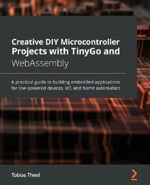 Creative DIY Microcontroller Projects with TinyGo and WebAssembly: A practical guide to building embedded applications for low-powered devices, IoT, a by Tobias Theel