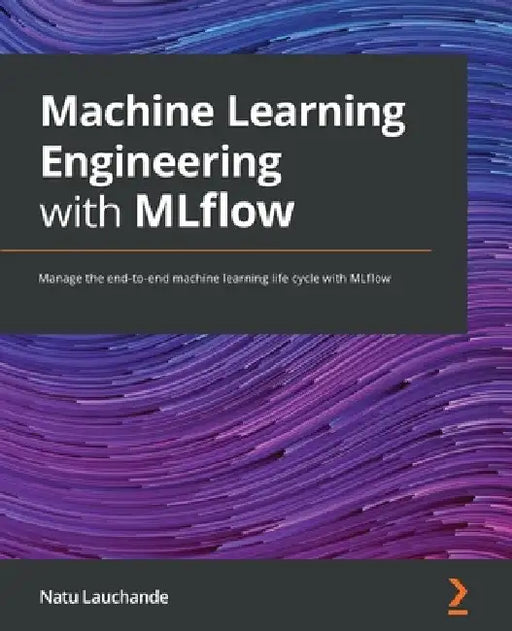 Machine Learning Engineering with MLflow: Manage the end-to-end machine learning life cycle with MLflow by Natu Lauchande