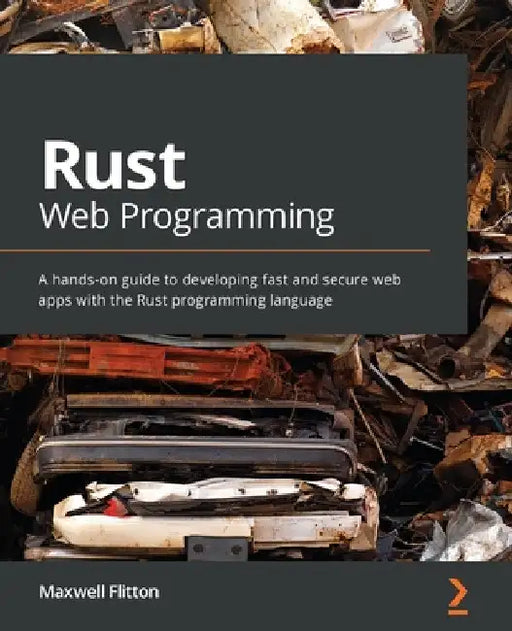 Rust Web Programming: A hands-on guide to developing fast and secure web apps with the Rust programming language by Maxwell Flitton