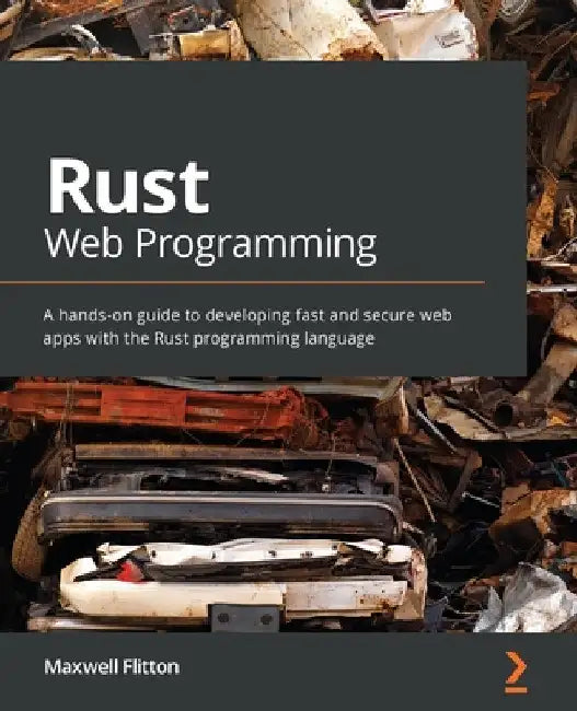 Rust Web Programming: A hands-on guide to developing fast and secure web apps with the Rust programming language by Maxwell Flitton