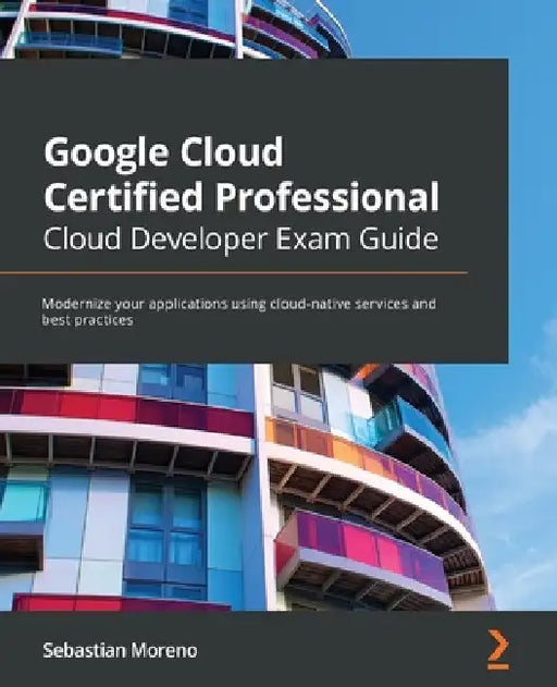 Google Cloud Certified Professional Cloud Developer Exam Guide: Modernize your applications using cloud-native services and best practices by Sebastian Moreno