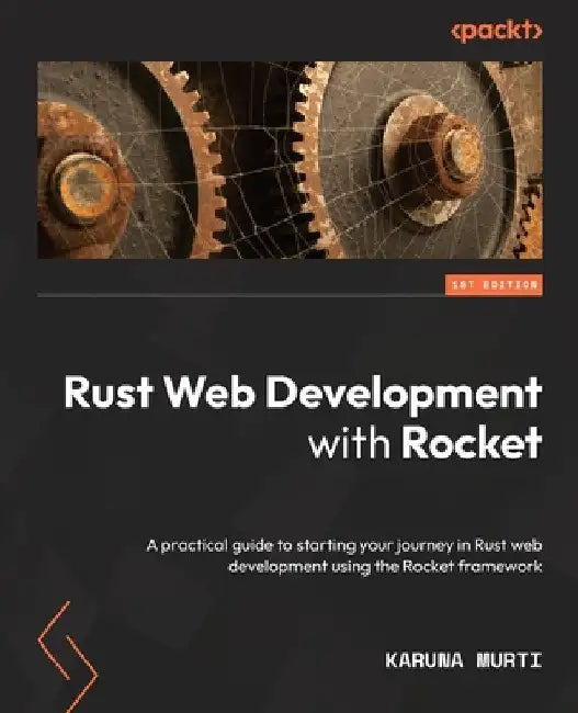Rust Web Development with Rocket: A practical guide to starting your journey in Rust web development using the Rocket framework by Karuna Murti