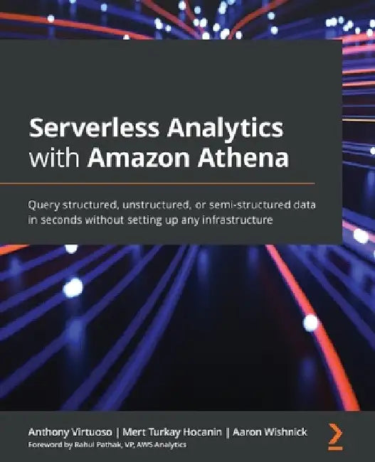 Serverless Analytics with Amazon Athena: Query structured, unstructured, or semi-structured data in seconds without setting up any infrastructure by Anthony Virtuoso