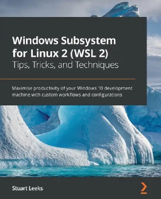 Windows Subsystem for Linux 2 (WSL 2) Tips, Tricks, and Techniques: Maximise productivity of your Windows 10 development machine with custom workflows by Stuart Leeks