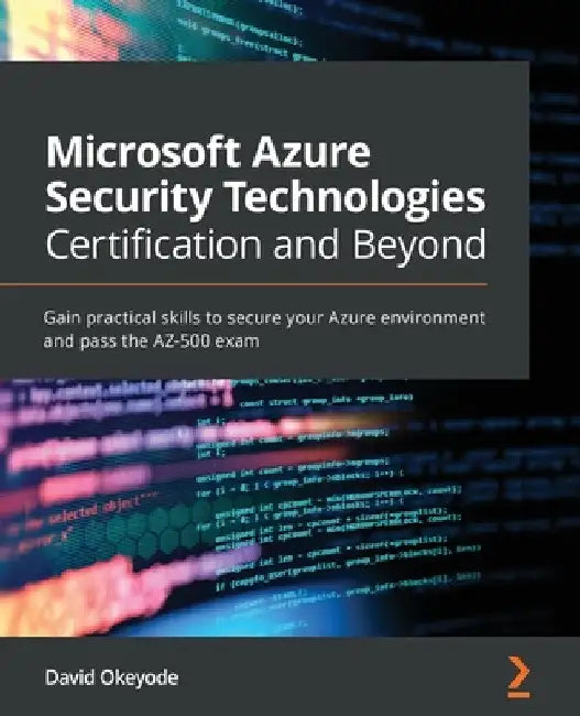 Microsoft Azure Security Technologies Certification and Beyond: Gain practical skills to secure your Azure environment and pass the AZ-500 exam by David Okeyode