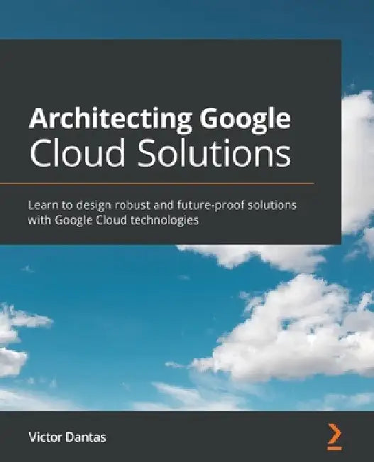Architecting Google Cloud Solutions: Learn to design robust and future-proof solutions with Google Cloud technologies by Victor Dantas