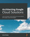 Architecting Google Cloud Solutions: Learn to design robust and future-proof solutions with Google Cloud technologies by Victor Dantas