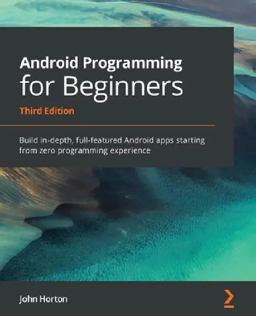 Android Programming for Beginners: Build in-depth, full-featured Android apps starting from zero programming experience by John Horton
