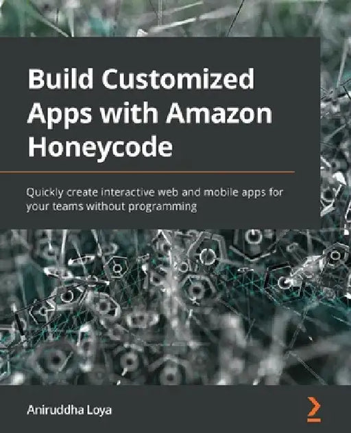 Build Customized Apps with Amazon Honeycode: Quickly create interactive web and mobile apps for your teams without programming by Aniruddha Loya