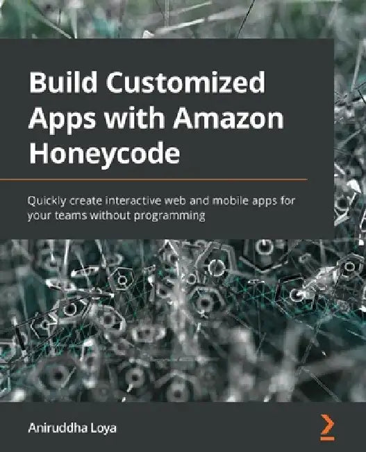 Build Customized Apps with Amazon Honeycode: Quickly create interactive web and mobile apps for your teams without programming by Aniruddha Loya