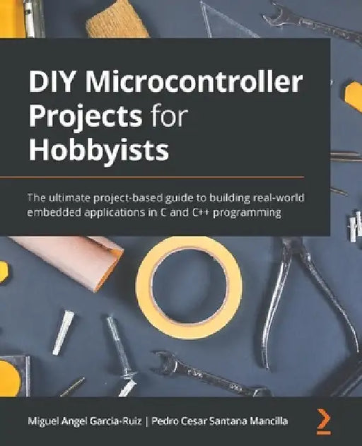 DIY Microcontroller Projects for Hobbyists: The ultimate project-based guide to building real-world embedded applications in C and C++ programming by Miguel Angel Garcia-Ruiz