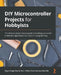 DIY Microcontroller Projects for Hobbyists: The ultimate project-based guide to building real-world embedded applications in C and C++ programming by Miguel Angel Garcia-Ruiz