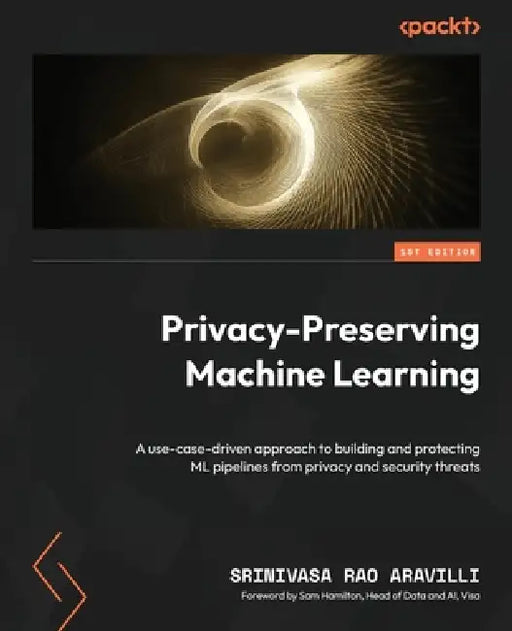 Privacy-Preserving Machine Learning: A use-case-driven approach to building and protecting ML pipelines from privacy and security threats by Srinivasa Rao Aravilli, Sam Hamilton