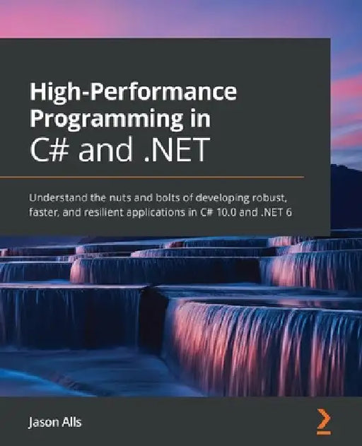 High-Performance Programming in C# and .NET: Understand the nuts and bolts of developing robust, faster, and resilient applications in C# 10.0 and .NE by Jason Alls
