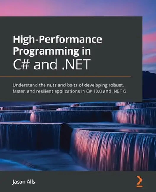 High-Performance Programming in C# and .NET: Understand the nuts and bolts of developing robust, faster, and resilient applications in C# 10.0 and .NE by Jason Alls
