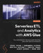 Serverless ETL and Analytics with AWS Glue: Your comprehensive reference guide to learning about AWS Glue and its features by Vishal Pathak