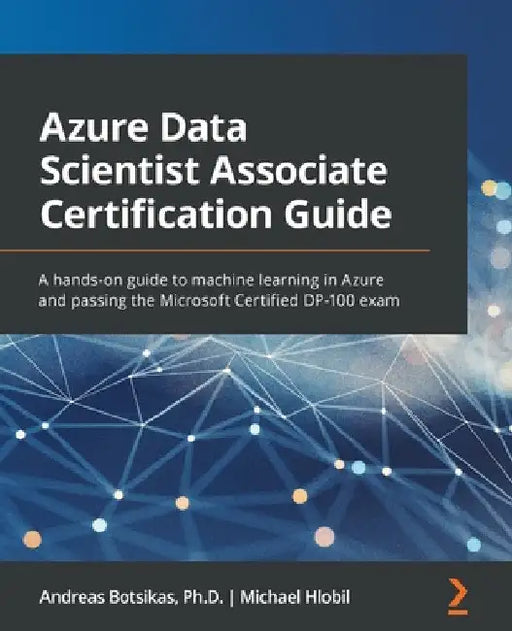 Azure Data Scientist Associate Certification Guide: A hands-on guide to machine learning in Azure and passing the Microsoft Certified DP-100 exam by Andreas Botsikas