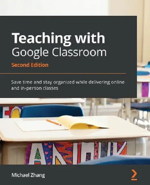 Teaching with Google Classroom - Second Edition: Save time and stay organized while delivering online and in-person classes by Michael Zhang
