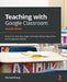 Teaching with Google Classroom - Second Edition: Save time and stay organized while delivering online and in-person classes by Michael Zhang