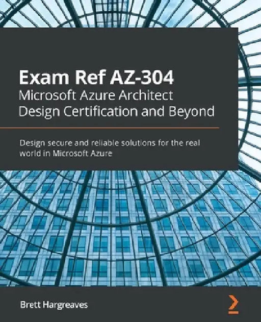 Exam Ref AZ-304 Microsoft Azure Architect Design Certification and Beyond: Design secure and reliable solutions for the real world in Microsoft Azure by Brett Hargreaves