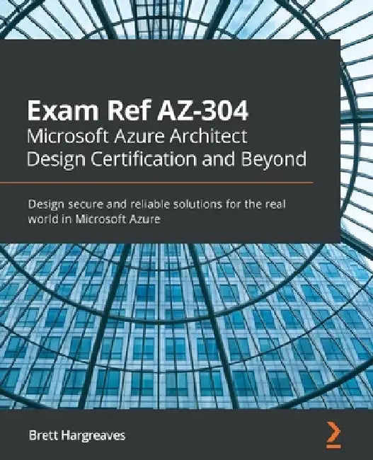 Exam Ref AZ-304 Microsoft Azure Architect Design Certification and Beyond: Design secure and reliable solutions for the real world in Microsoft Azure by Brett Hargreaves