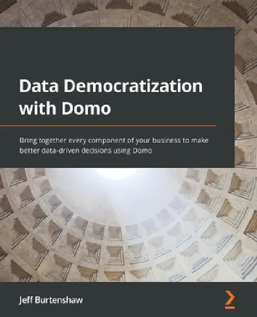Data Democratization with Domo: Bring together every component of your business to make better data-driven decisions using Domo by Jeff Burtenshaw