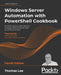 Windows Server Automation with PowerShell Cookbook - Fourth Edition: Powerful ways to automate and manage Windows administrative tasks by Thomas Lee