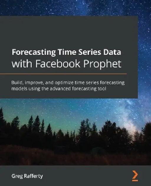 Forecasting Time Series Data with Facebook Prophet: Build, improve, and optimize time series forecasting models using the advanced forecasting tool by Greg Rafferty