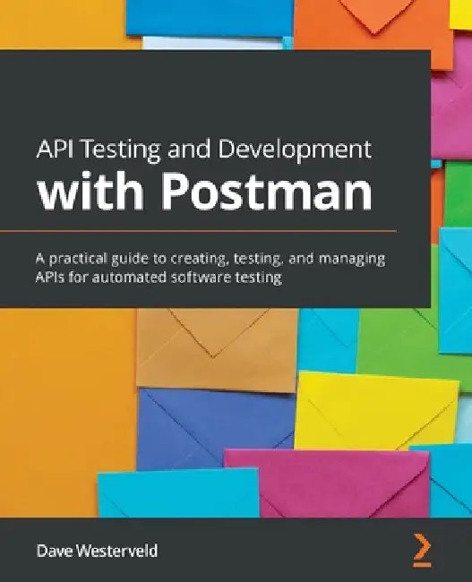 API Testing and Development with Postman: A practical guide to creating, testing, and managing APIs for automated software testing by Dave Westerveld