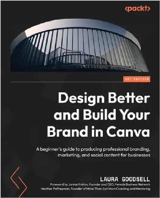 Design Better and Build Your Brand in Canva: A beginner's guide to producing professional branding, marketing, and social content for businesses by Goodsell, Laura